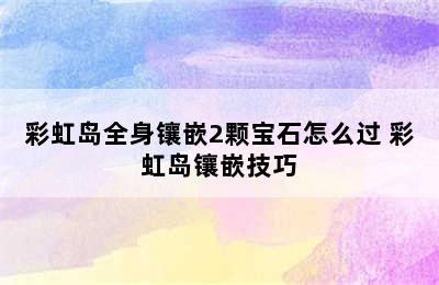 彩虹岛全身镶嵌2颗宝石怎么过 彩虹岛镶嵌技巧